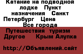 Катание на подводной лодке › Пункт назначения ­ Санкт-Петербург › Цена ­ 5 000 - Все города Путешествия, туризм » Другое   . Крым,Алупка